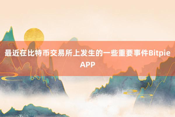 最近在比特币交易所上发生的一些重要事件BitpieAPP