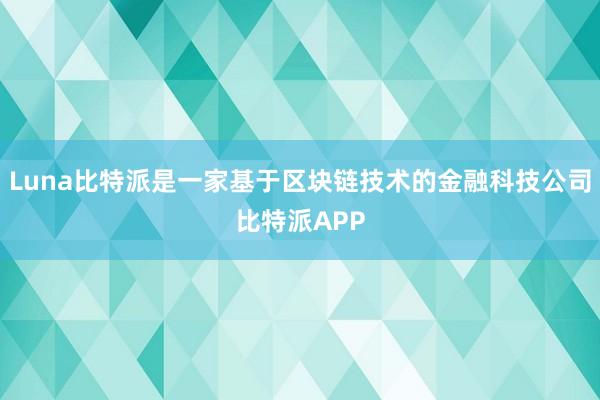 Luna比特派是一家基于区块链技术的金融科技公司比特派APP