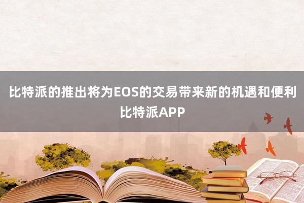 比特派的推出将为EOS的交易带来新的机遇和便利比特派APP