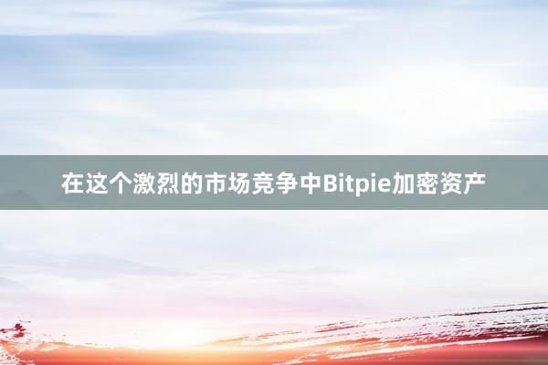 在这个激烈的市场竞争中Bitpie加密资产