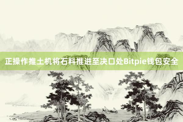 正操作推土机将石料推进至决口处Bitpie钱包安全